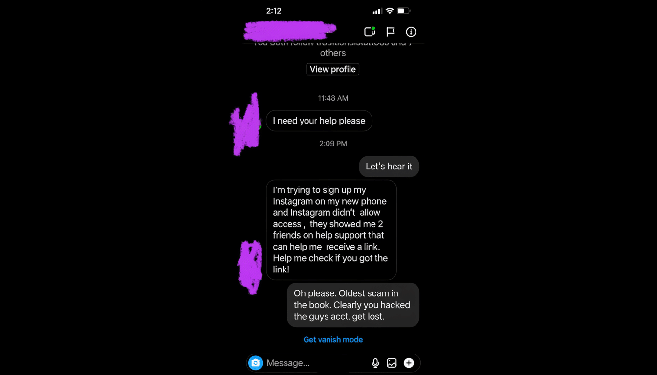 A screenshot of an Instagram direct message conversation, resized to a 16:9 aspect ratio. The conversation shows a user asking for help with an Instagram account signup, claiming Instagram showed them two friends who could help them receive a link. The recipient responds, Oh please. Oldest scam in the book. Clearly you hacked the guys acct. get lost. The background is dark, typical of Instagrams dark mode.